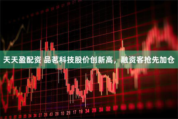 天天盈配资 品茗科技股价创新高，融资客抢先加仓