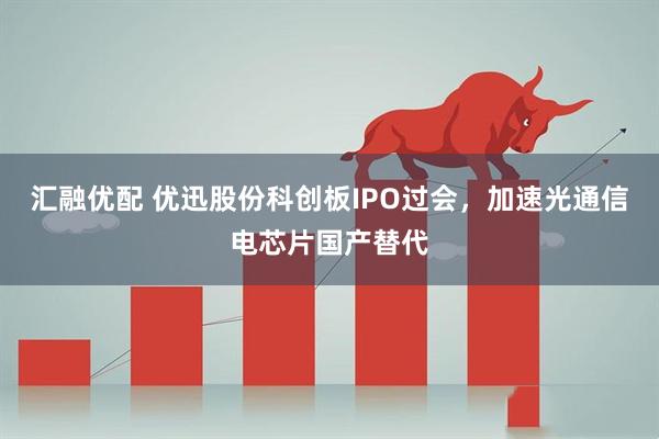 汇融优配 优迅股份科创板IPO过会，加速光通信电芯片国产替代