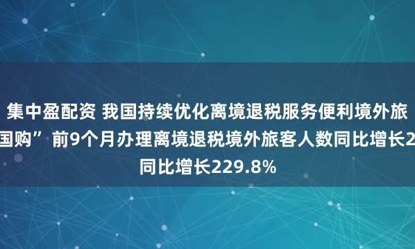 集中盈配资 我国持续优化离境退税服务便利境外旅客“中国购” 前9个月办理离境退税境外旅客人数同比增长229.8%