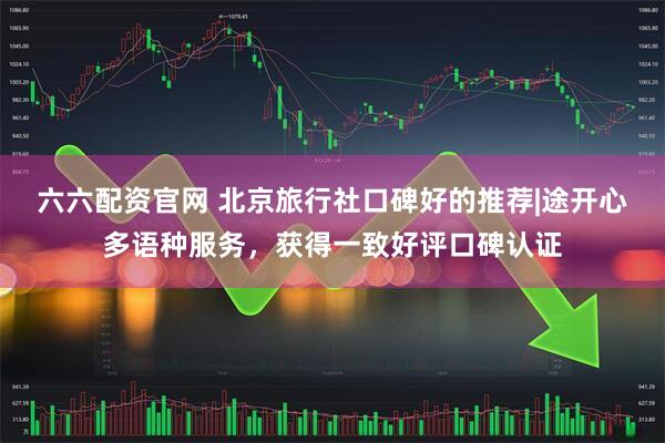 六六配资官网 北京旅行社口碑好的推荐|途开心多语种服务，获得一致好评口碑认证