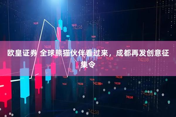 欧皇证券 全球熊猫伙伴看过来，成都再发创意征集令
