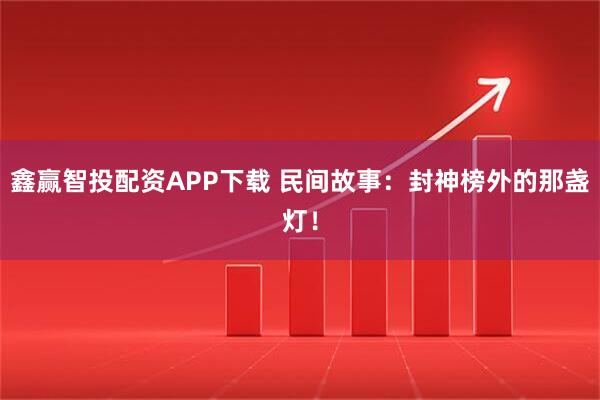 鑫赢智投配资APP下载 民间故事：封神榜外的那盏灯！