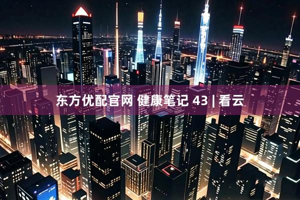 东方优配官网 健康笔记 43 | 看云