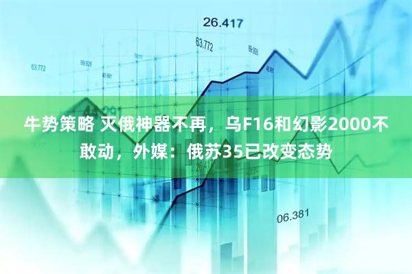 牛势策略 灭俄神器不再，乌F16和幻影2000不敢动，外媒：俄苏35已改变态势