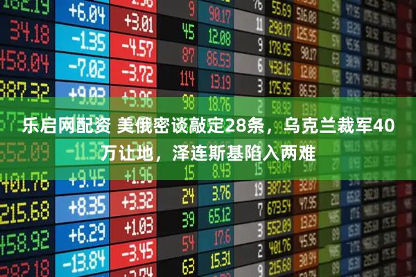 乐启网配资 美俄密谈敲定28条，乌克兰裁军40万让地，泽连斯基陷入两难