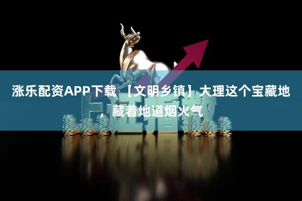 涨乐配资APP下载 【文明乡镇】大理这个宝藏地，藏着地道烟火气