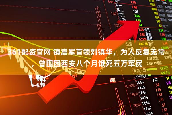 361配资官网 镇嵩军首领刘镇华，为人反复无常 ，曾围困西安八个月饿死五万军民