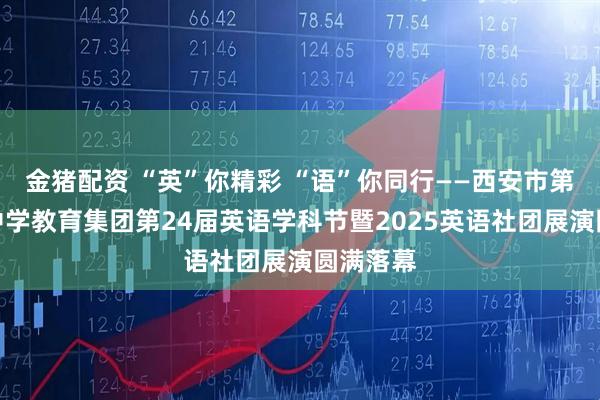 金猪配资 “英”你精彩 “语”你同行——西安市第二十六中学教育集团第24届英语学科节暨2025英语社团展演圆满落幕