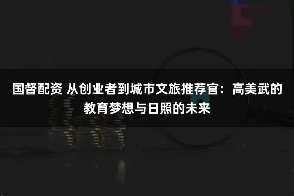 国督配资 从创业者到城市文旅推荐官：高美武的教育梦想与日照的未来