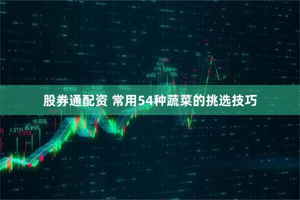 股券通配资 常用54种蔬菜的挑选技巧