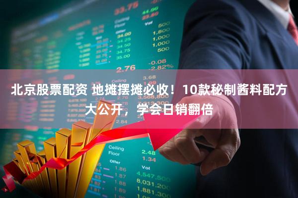 北京股票配资 地摊摆摊必收！10款秘制酱料配方大公开，学会日销翻倍