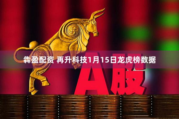 犇盈配资 再升科技1月15日龙虎榜数据