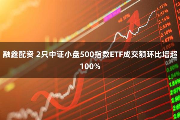 融鑫配资 2只中证小盘500指数ETF成交额环比增超100%