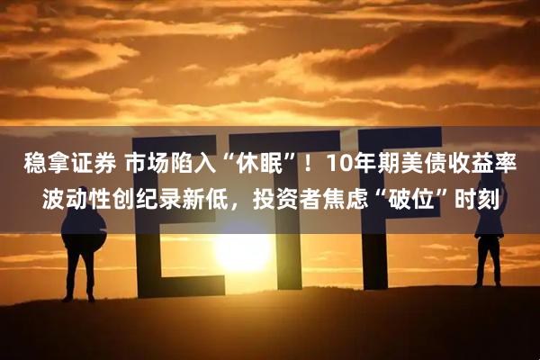 稳拿证券 市场陷入“休眠”！10年期美债收益率波动性创纪录新低，投资者焦虑“破位”时刻