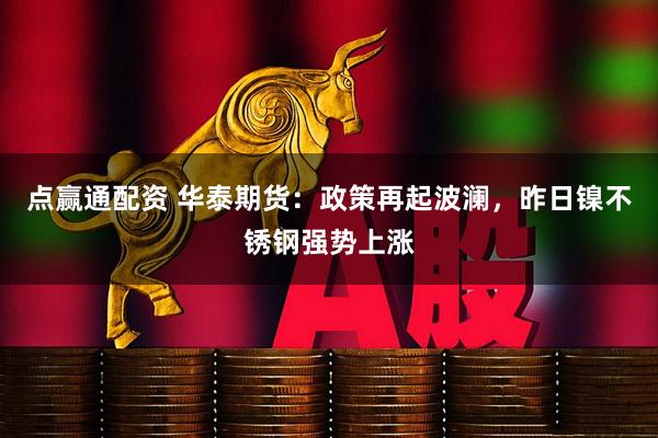 点赢通配资 华泰期货：政策再起波澜，昨日镍不锈钢强势上涨