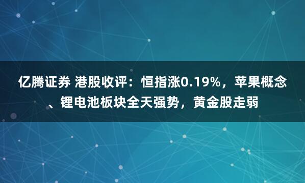 亿腾证券 港股收评：恒指涨0.19%，苹果概念、锂电池板块全天强势，黄金股走弱