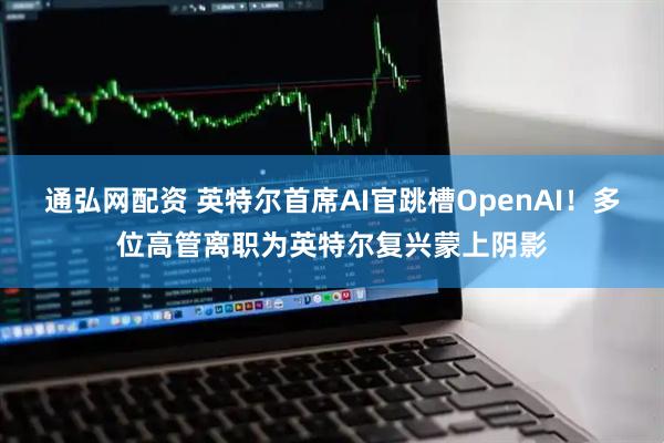 通弘网配资 英特尔首席AI官跳槽OpenAI！多位高管离职为英特尔复兴蒙上阴影