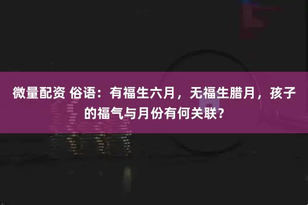 微量配资 俗语：有福生六月，无福生腊月，孩子的福气与月份有何关联？