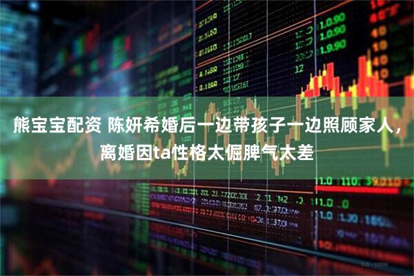 熊宝宝配资 陈妍希婚后一边带孩子一边照顾家人，离婚因ta性格太倔脾气太差