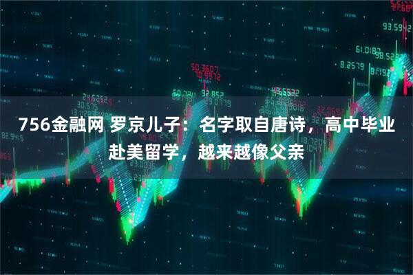 756金融网 罗京儿子：名字取自唐诗，高中毕业赴美留学，越来越像父亲